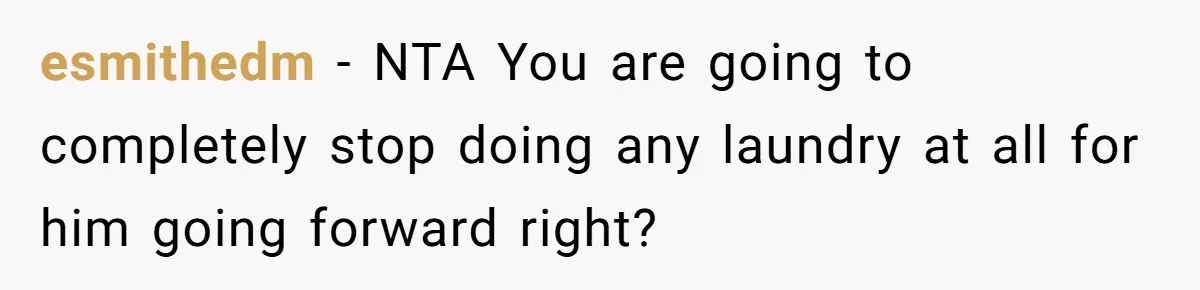 esmithedm − NTA You are going to completely stop doing any laundry at all for him going forward right?