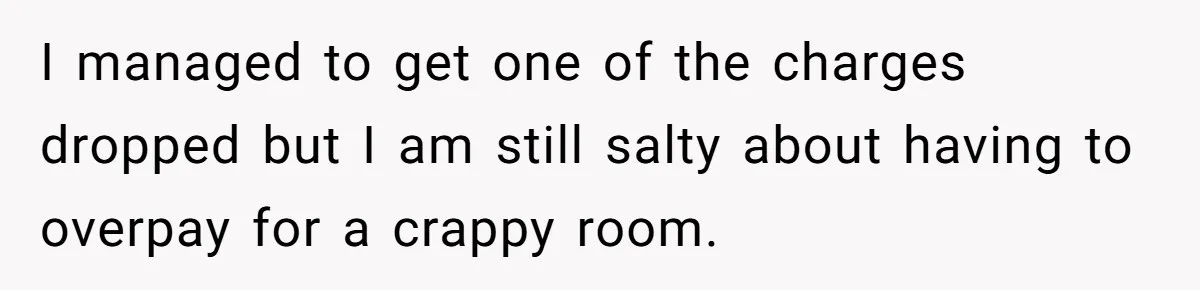 I managed to get one of the charges dropped but I am still salty about having to overpay for a crappy room.