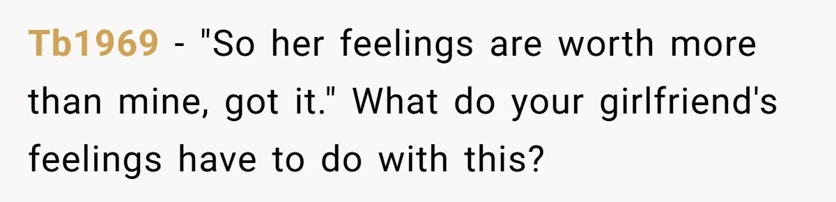 Tb1969 − "So her feelings are worth more than mine, got it." What do your girlfriend's feelings have to do with this?