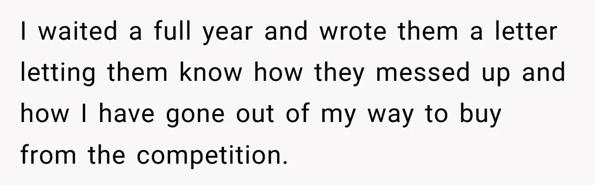 I waited a full year and wrote them a letter letting them know how they messed up and how I have gone out of my way to buy from the...