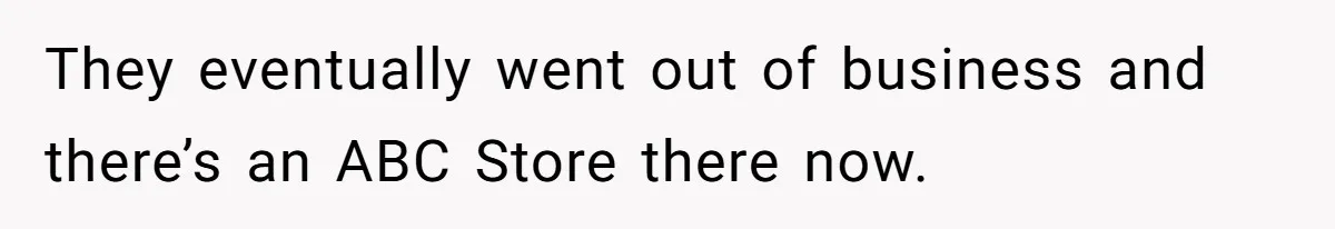 They eventually went out of business and there’s an ABC Store there now.