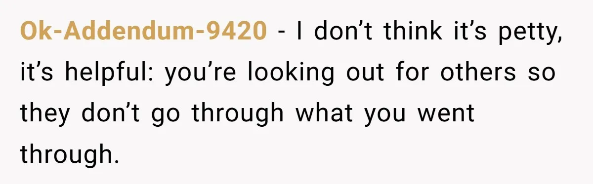 Ok-Addendum-9420 − I don’t think it’s petty, it’s helpful: you’re looking out for others so they don’t go through what you went through.