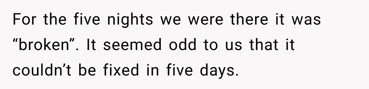 For the five nights we were there it was “broken”. It seemed odd to us that it couldn’t be fixed in five days.
