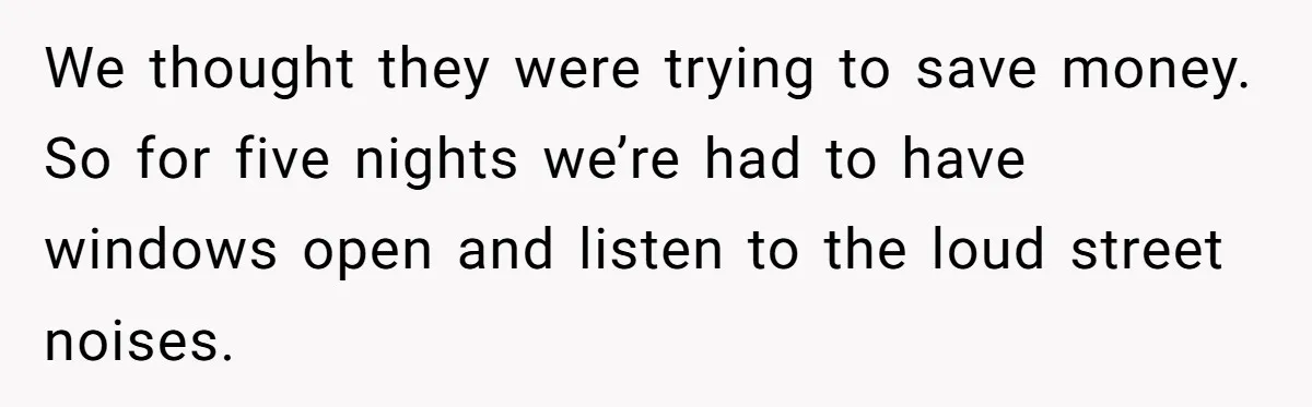 We thought they were trying to save money. So for five nights we’re had to have windows open and listen to the loud street noises.