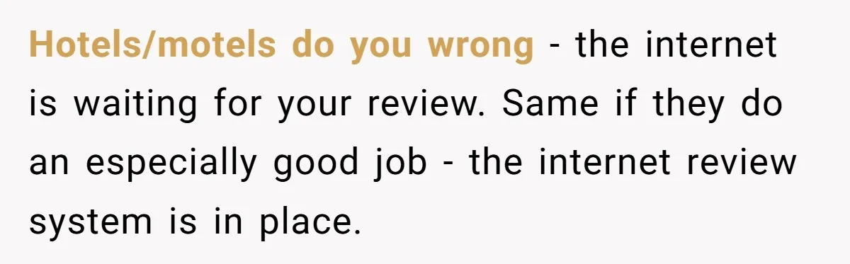 Hotels/motels do you wrong - the internet is waiting for your review. Same if they do an especially good job - the internet review system is in place.