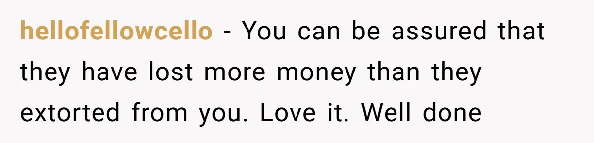 hellofellowcello − You can be assured that they have lost more money than they extorted from you. Love it. Well done