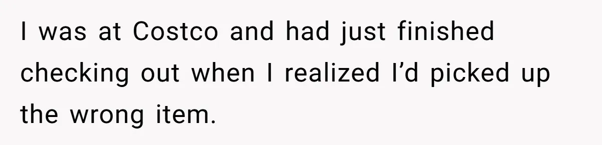 I was at Costco and had just finished checking out when I realized I’d picked up the wrong item.