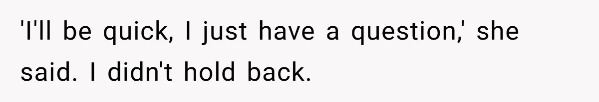 'I'll be quick, I just have a question,' she said. I didn't hold back.