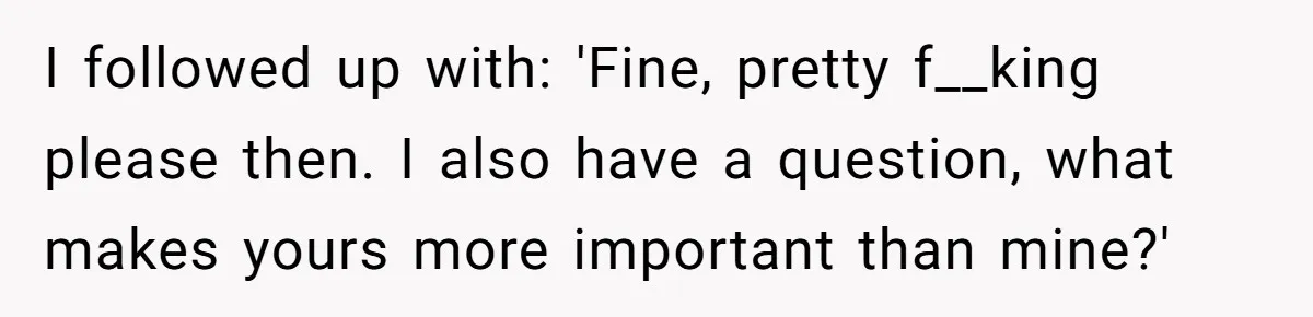 I followed up with: 'Fine, pretty f__king please then. I also have a question, what makes yours more important than mine?'