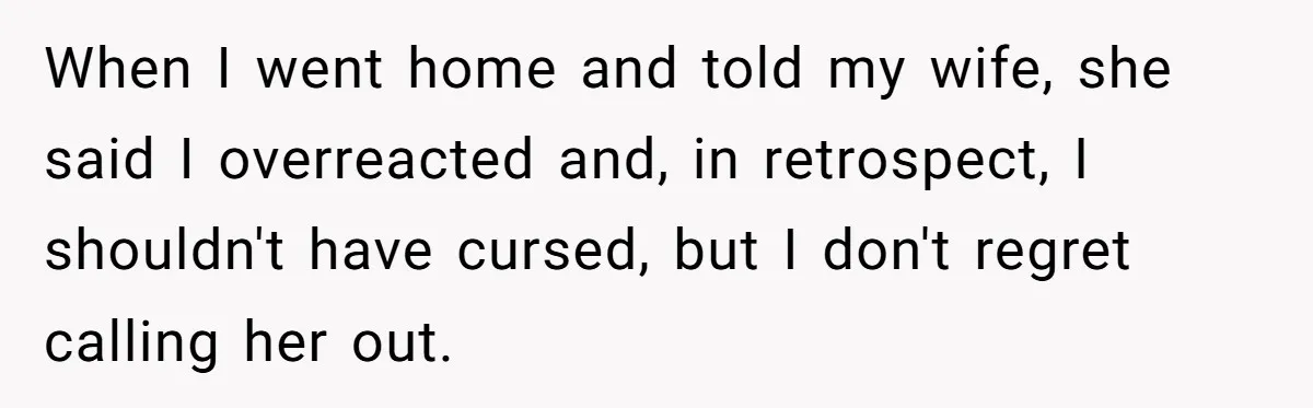When I went home and told my wife, she said I overreacted and, in retrospect, I shouldn't have cursed, but I don't regret calling her out.