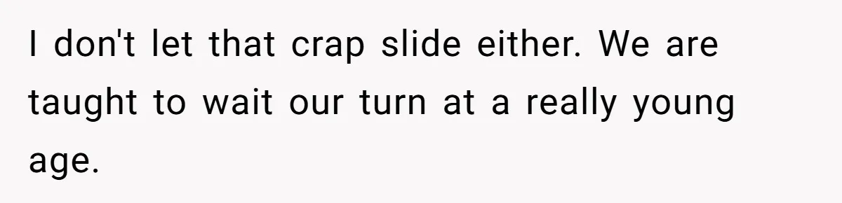 I don't let that crap slide either. We are taught to wait our turn at a really young age.