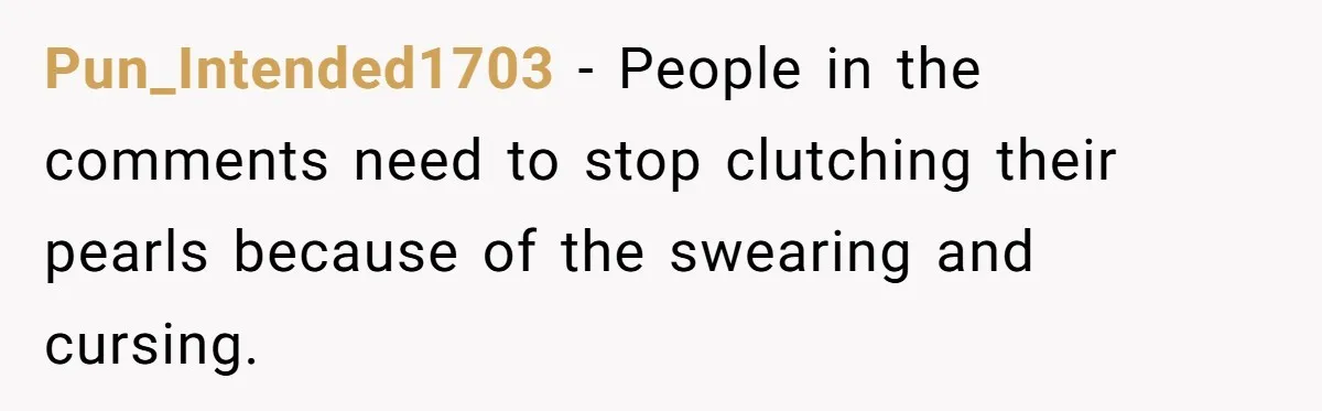 Pun_Intended1703 − People in the comments need to stop clutching their pearls because of the swearing and cursing.