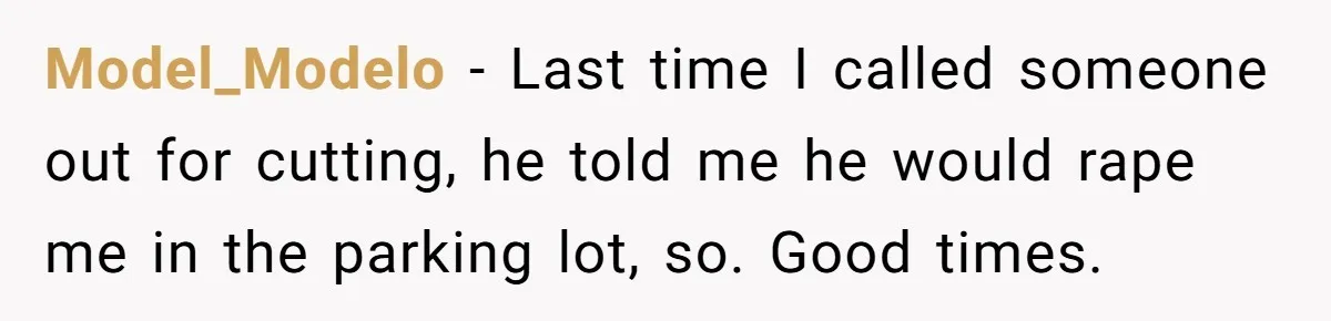 Model_Modelo − Last time I called someone out for cutting, he told me he would rape me in the parking lot, so. Good times.