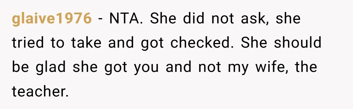 glaive1976 − NTA. She did not ask, she tried to take and got checked. She should be glad she got you and not my wife, the teacher.
