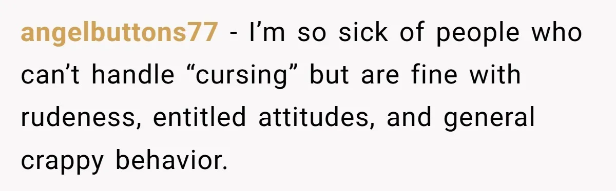 angelbuttons77 − I’m so sick of people who can’t handle “cursing” but are fine with rudeness, entitled attitudes, and general crappy behavior.