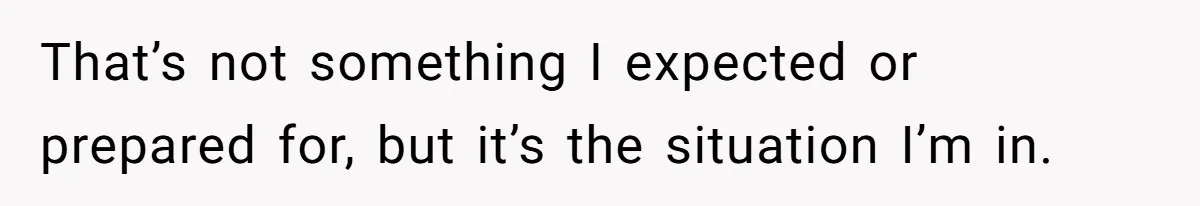 That’s not something I expected or prepared for, but it’s the situation I’m in.