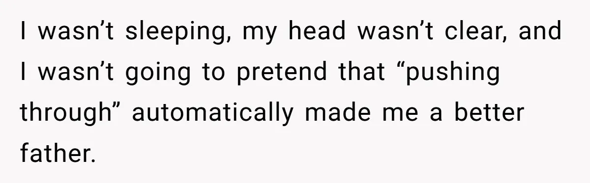 I wasn’t sleeping, my head wasn’t clear, and I wasn’t going to pretend that “pushing through” automatically made me a better father.