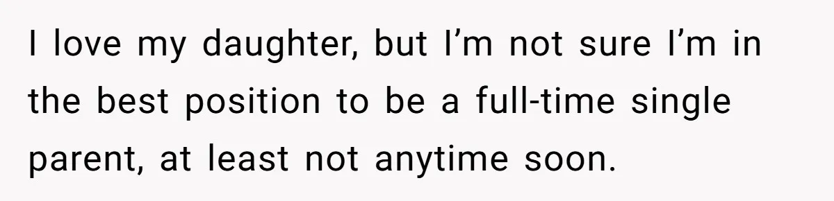 I love my daughter, but I’m not sure I’m in the best position to be a full-time single parent, at least not anytime soon.