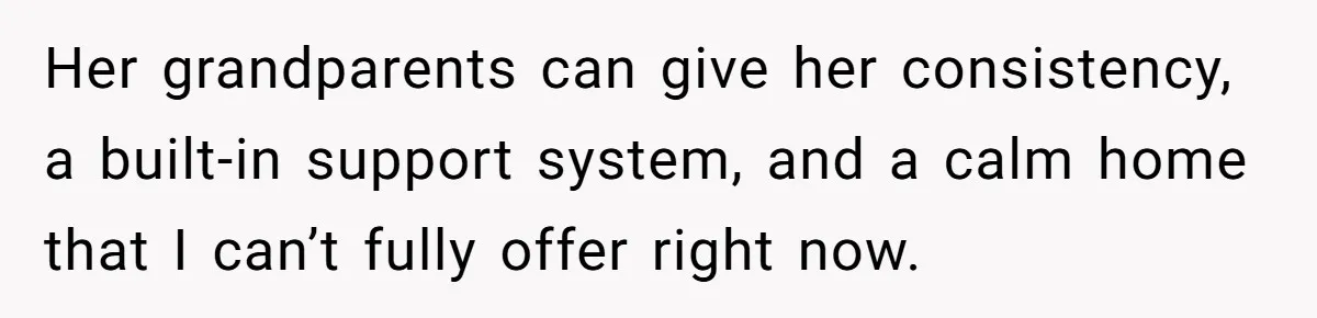 Her grandparents can give her consistency, a built-in support system, and a calm home that I can’t fully offer right now.