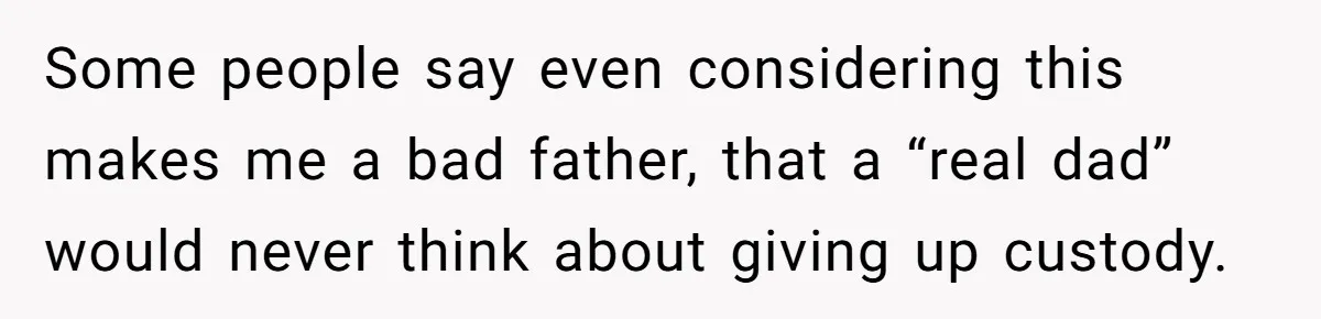 Some people say even considering this makes me a bad father, that a “real dad” would never think about giving up custody.