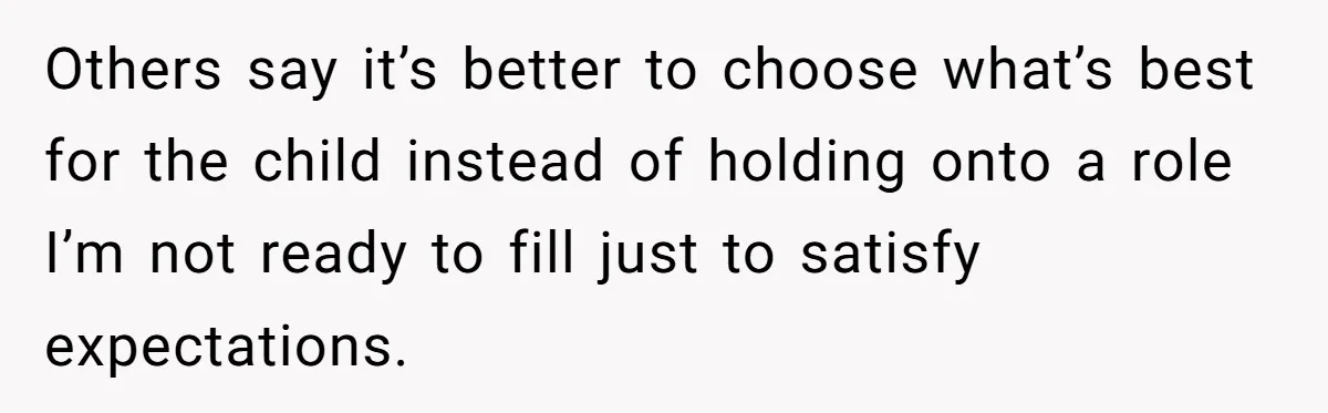Others say it’s better to choose what’s best for the child instead of holding onto a role I’m not ready to fill just to satisfy expectations.