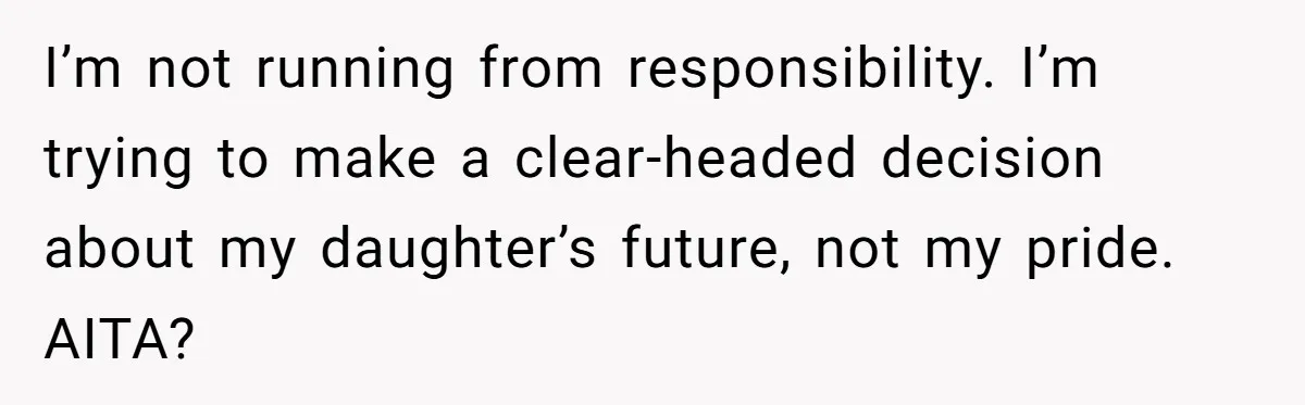 I’m not running from responsibility. I’m trying to make a clear-headed decision about my daughter’s future, not my pride. AITA?