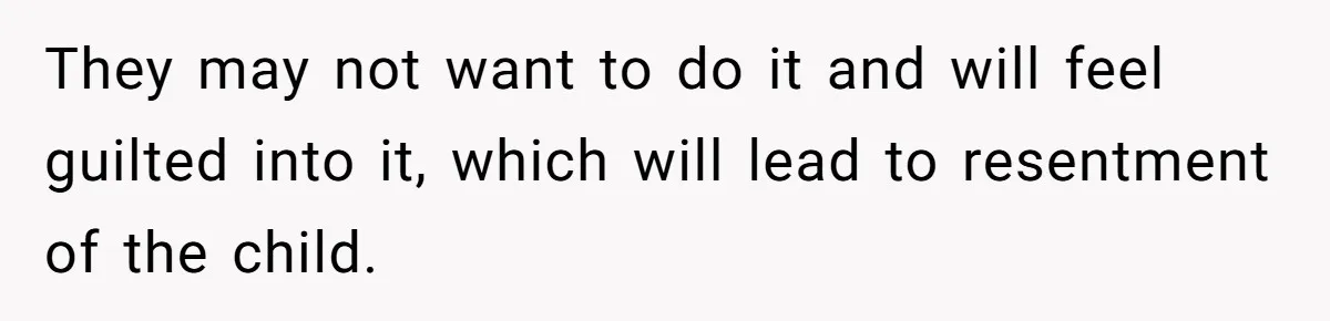 They may not want to do it and will feel guilted into it, which will lead to resentment of the child.