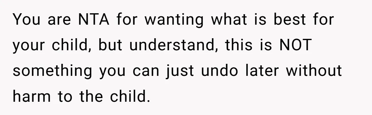 You are NTA for wanting what is best for your child, but understand, this is NOT something you can just undo later without harm to the child.