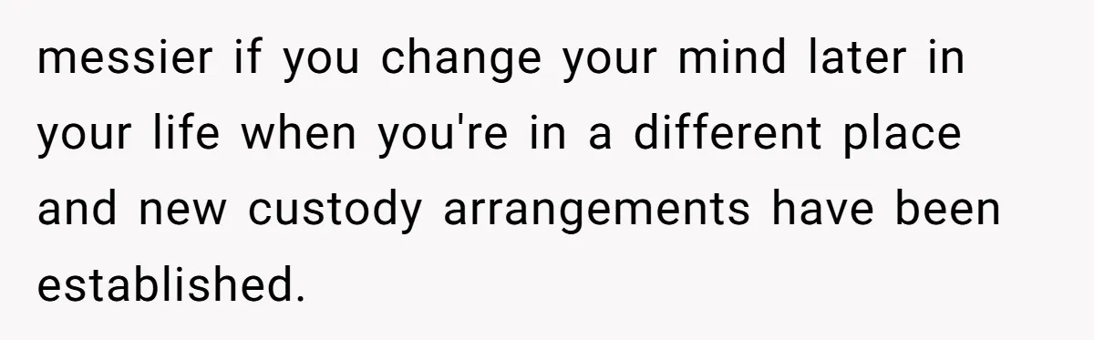 messier if you change your mind later in your life when you're in a different place and new custody arrangements have been established.