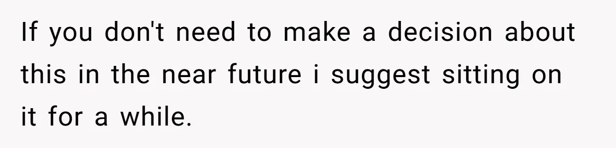 If you don't need to make a decision about this in the near future i suggest sitting on it for a while.