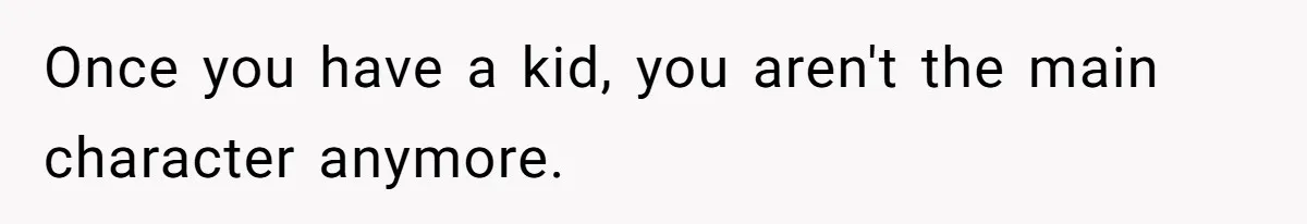 Once you have a kid, you aren't the main character anymore.