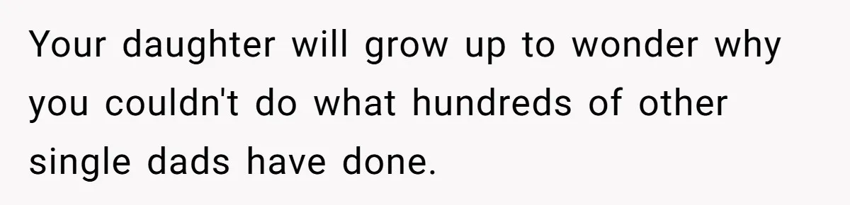 Your daughter will grow up to wonder why you couldn't do what hundreds of other single dads have done.