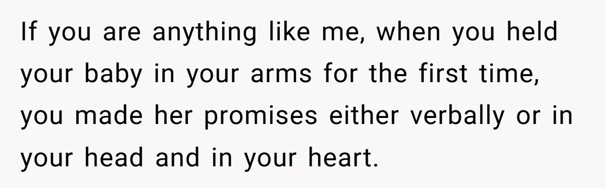 If you are anything like me, when you held your baby in your arms for the first time, you made her promises either verbally or in your head and in...