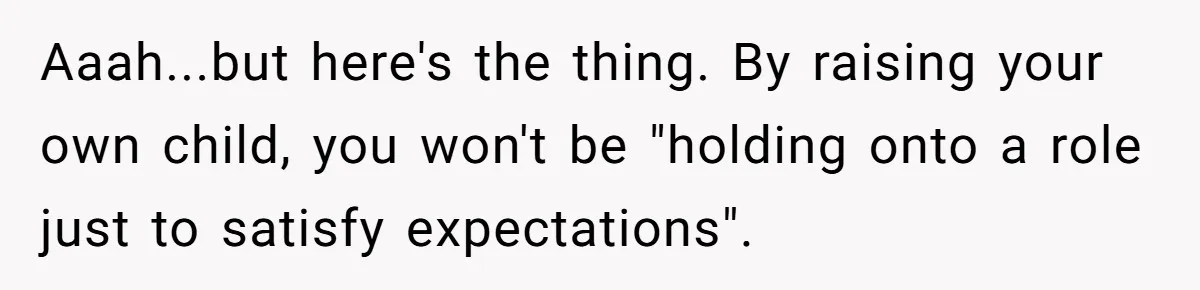 Aaah...but here's the thing. By raising your own child, you won't be "holding onto a role just to satisfy expectations".