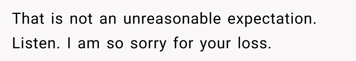 That is not an unreasonable expectation. Listen. I am so sorry for your loss.