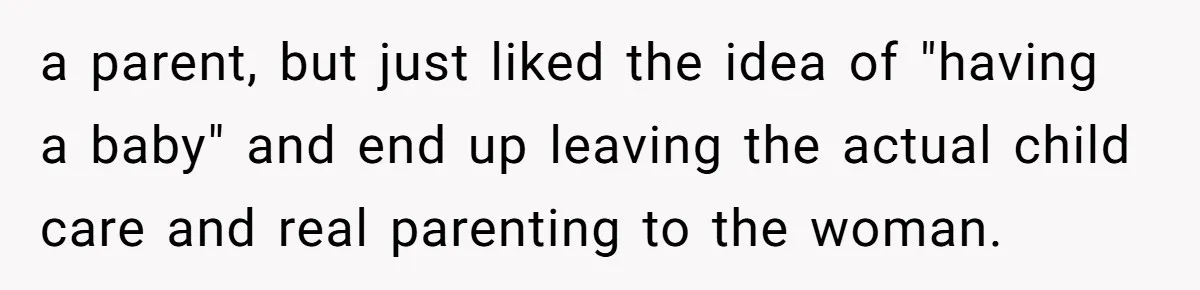 a parent, but just liked the idea of "having a baby" and end up leaving the actual child care and real parenting to the woman.