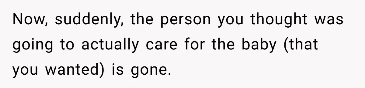 Now, suddenly, the person you thought was going to actually care for the baby (that you wanted) is gone.