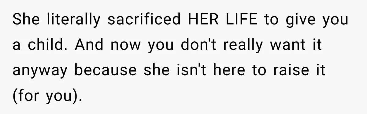 She literally sacrificed HER LIFE to give you a child. And now you don't really want it anyway because she isn't here to raise it (for you).