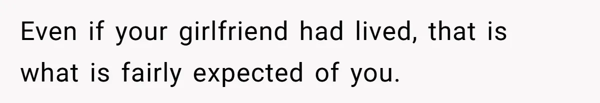 Even if your girlfriend had lived, that is what is fairly expected of you.