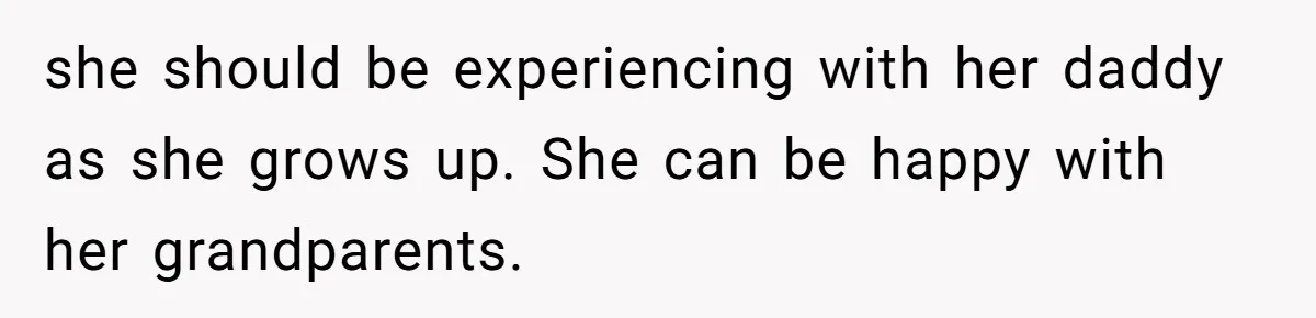 she should be experiencing with her daddy as she grows up. She can be happy with her grandparents.