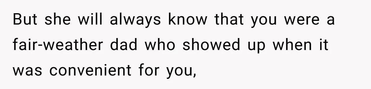 But she will always know that you were a fair-weather dad who showed up when it was convenient for you,