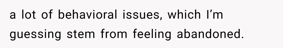 a lot of behavioral issues, which I’m guessing stem from feeling abandoned.