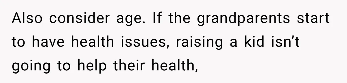 Also consider age. If the grandparents start to have health issues, raising a kid isn’t going to help their health,
