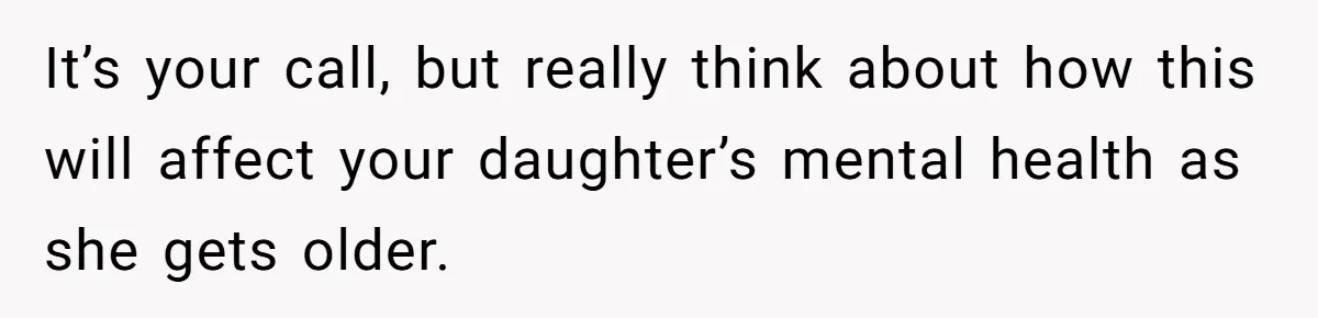 It’s your call, but really think about how this will affect your daughter’s mental health as she gets older.