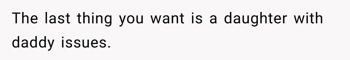 The last thing you want is a daughter with daddy issues.