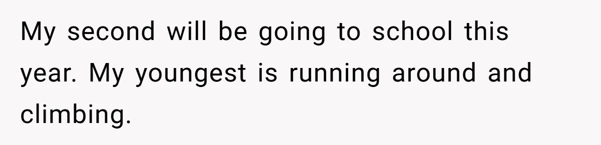 My second will be going to school this year. My youngest is running around and climbing.