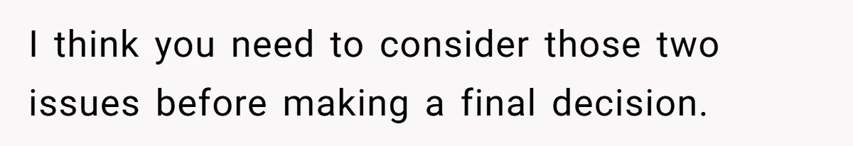 I think you need to consider those two issues before making a final decision.