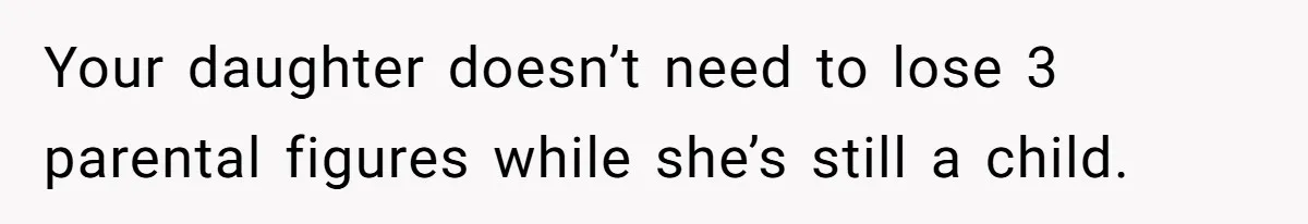 Your daughter doesn’t need to lose 3 parental figures while she’s still a child.