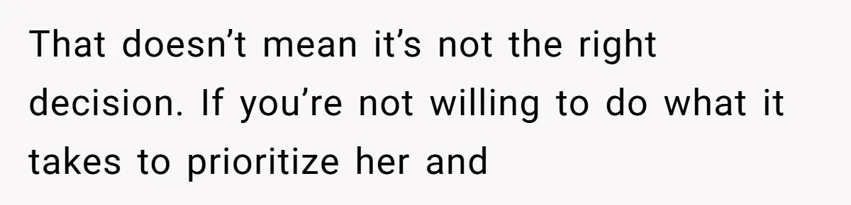 That doesn’t mean it’s not the right decision. If you’re not willing to do what it takes to prioritize her and