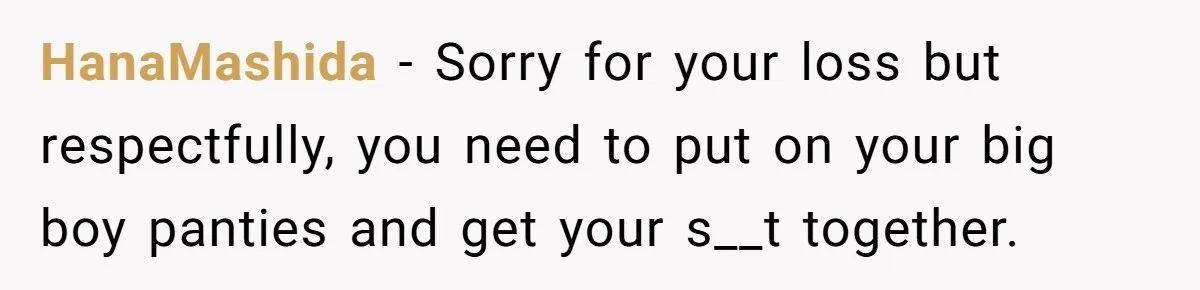 HanaMashida − Sorry for your loss but respectfully, you need to put on your big boy panties and get your s__t together.